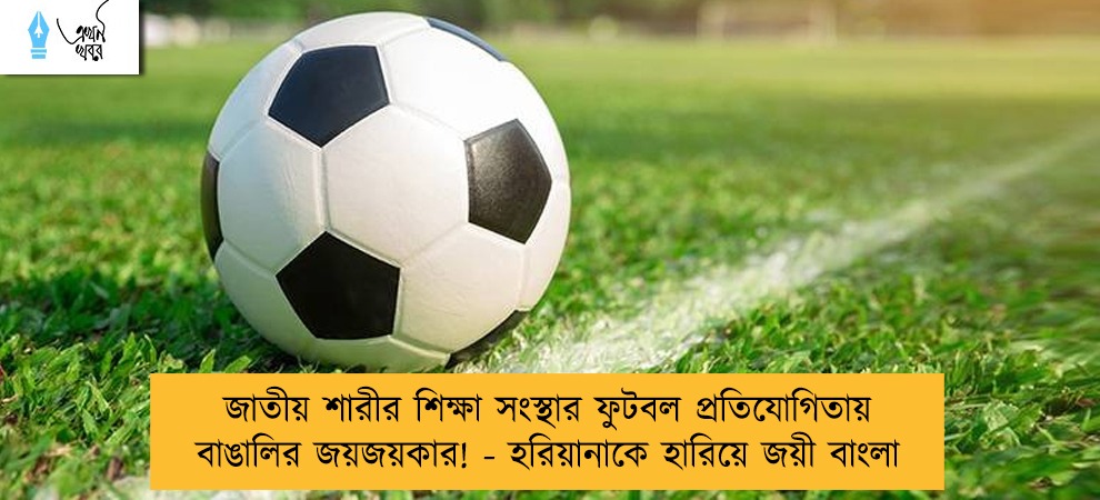 জাতীয় শারীর শিক্ষা সংস্থার ফুটবল প্রতিযোগিতায় বাঙালির জয়জয়কার! - হরিয়ানাকে হারিয়ে জয়ী বাংলা