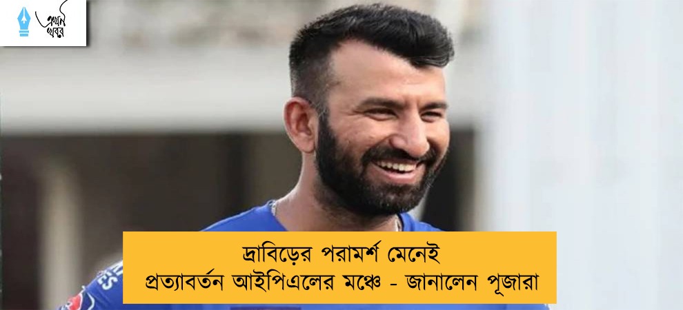 দ্রাবিড়ের পরামর্শ মেনেই প্রত্যাবর্তন আইপিএলের মঞ্চে - জানালেন পূজারা