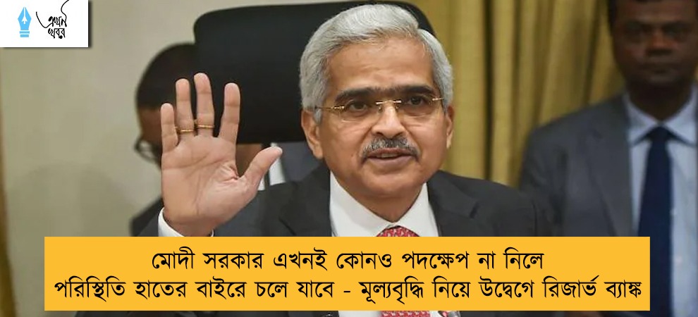 মোদী সরকার এখনই কোনও পদক্ষেপ না নিলে পরিস্থিতি হাতের বাইরে চলে যাবে - মূল্যবৃদ্ধি নিয়ে উদ্বেগে রিজার্ভ ব্যাঙ্ক
