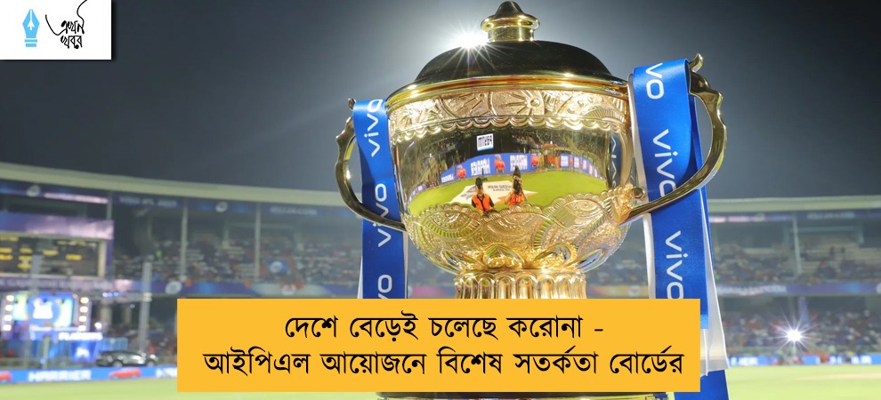 দেশে বেড়েই চলেছে করোনা - আইপিএল আয়োজনে বিশেষ সতর্কতা বোর্ডের