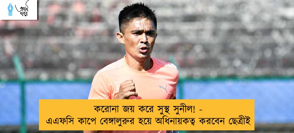 করোনা জয় করে সুস্থ সুনীল! - এএফসি কাপে বেঙ্গালুরুর হয়ে অধিনায়কত্ব করবেন ছেত্রীই