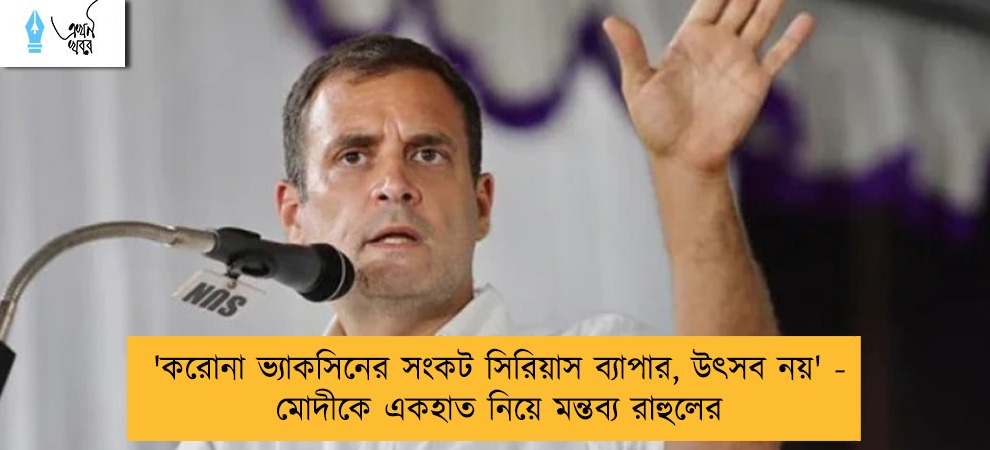 'করোনা ভ্যাকসিনের সংকট সিরিয়াস ব্যাপার, উৎসব নয়' - মোদীকে একহাত নিয়ে মন্তব্য রাহুলের