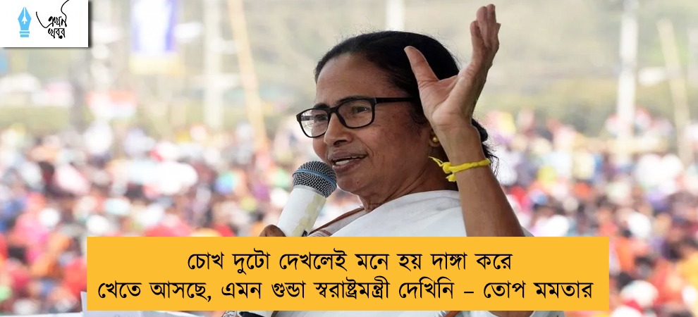 চোখ দুটো দেখলেই মনে হয় দাঙ্গা করে খেতে আসছে, এমন গুন্ডা স্বরাষ্ট্রমন্ত্রী দেখিনি – তোপ মমতার