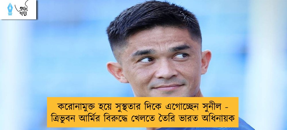 করোনামুক্ত হয়ে সুস্থতার দিকে এগোচ্ছেন সুনীল - ত্রিভুবন আর্মির বিরুদ্ধে খেলতে তৈরি ভারত অধিনায়ক