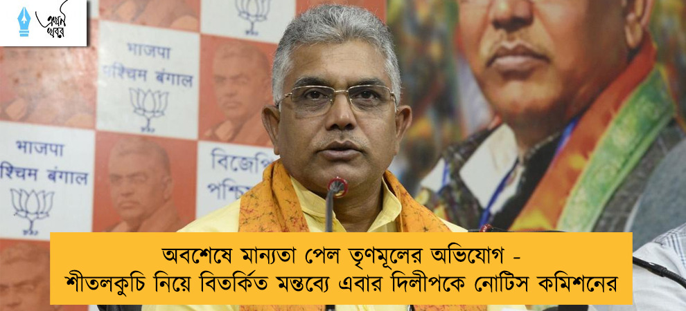 অবশেষে মান্যতা পেল তৃণমূলের অভিযোগ - শীতলকুচি নিয়ে বিতর্কিত মন্তব্যে এবার দিলীপকে নোটিস কমিশনের
