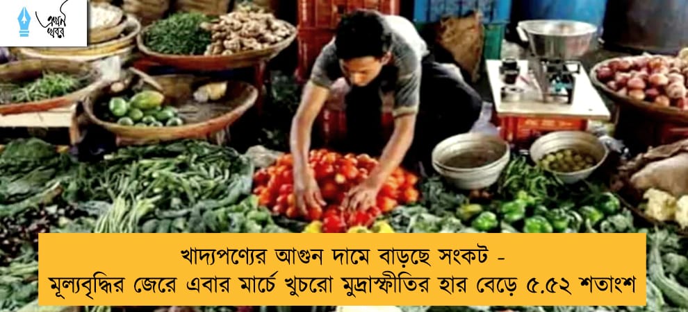 খাদ্যপণ্যের আগুন দামে বাড়ছে সংকট - মূল্যবৃদ্ধির জেরে এবার মার্চে খুচরো মুদ্রাস্ফীতির হার বেড়ে ৫.৫২ শতাংশ