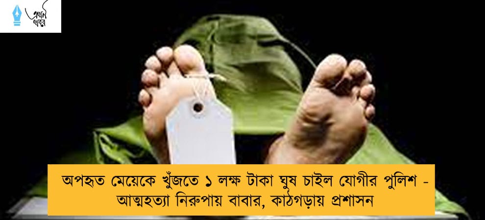 অপহৃত মেয়েকে খুঁজতে ১ লক্ষ টাকা ঘুষ চাইল যোগীর পুলিশ - আত্মহত্যা নিরুপায় বাবার, কাঠগড়ায় প্রশাসন