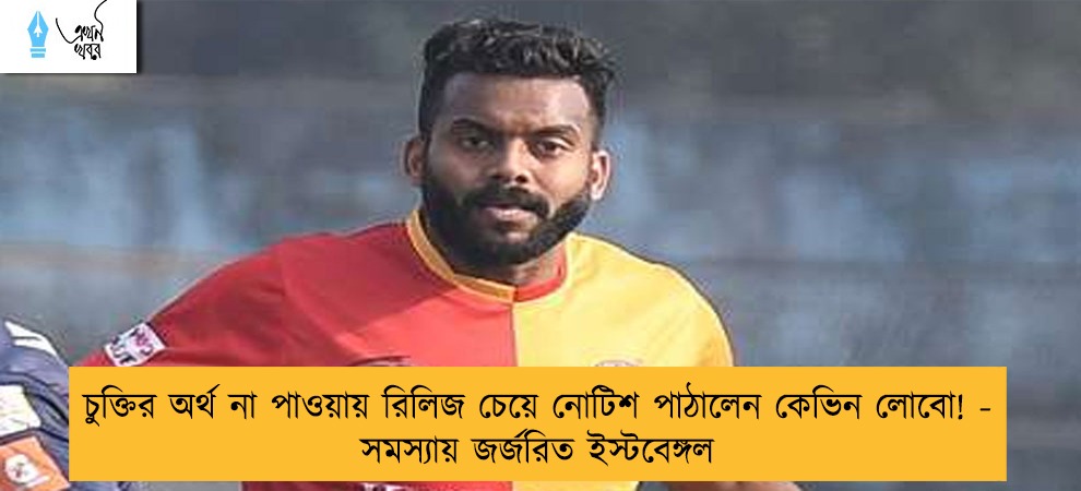 চুক্তির অর্থ না পাওয়ায় রিলিজ চেয়ে নোটিশ পাঠালেন কেভিন লোবো! - সমস্যায় জর্জরিত ইস্টবেঙ্গল
