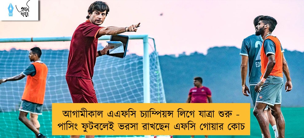 আগামীকাল এএফসি চ্যাম্পিয়ন্স লিগে যাত্রা শুরু - পাসিং ফুটবলেই ভরসা রাখছেন এফসি গোয়ার কোচ