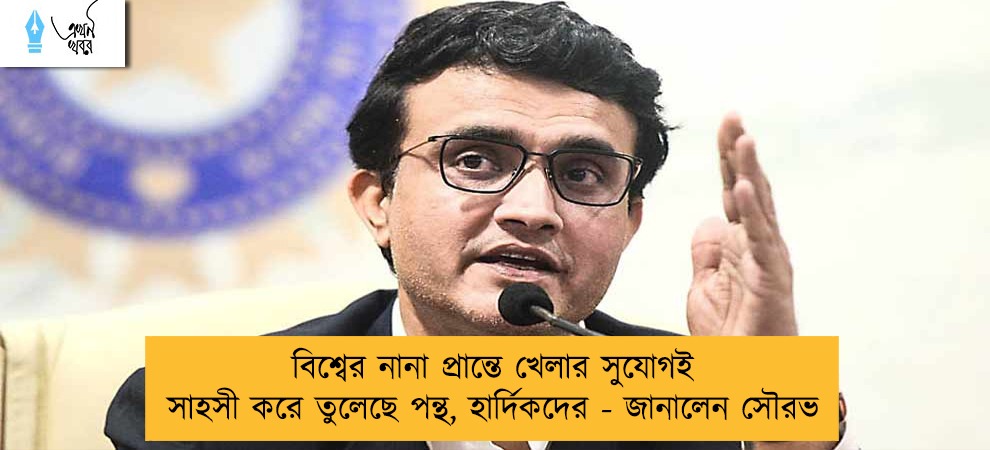 বিশ্বের নানা প্রান্তে খেলার সুযোগই সাহসী করে তুলেছে পন্থ, হার্দিকদের - জানালেন সৌরভ