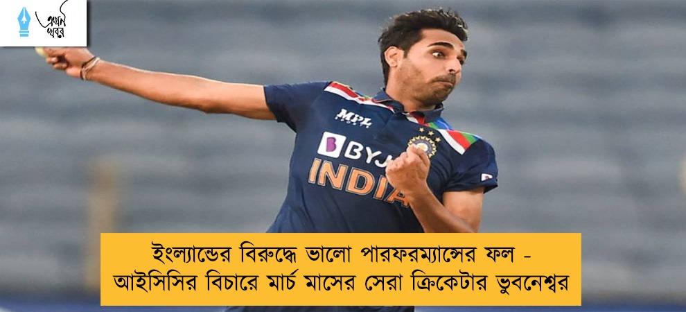 ইংল্যান্ডের বিরুদ্ধে ভালো পারফরম্যান্সের ফল - আইসিসির বিচারে মার্চ মাসের সেরা ক্রিকেটার ভুবনেশ্বর
