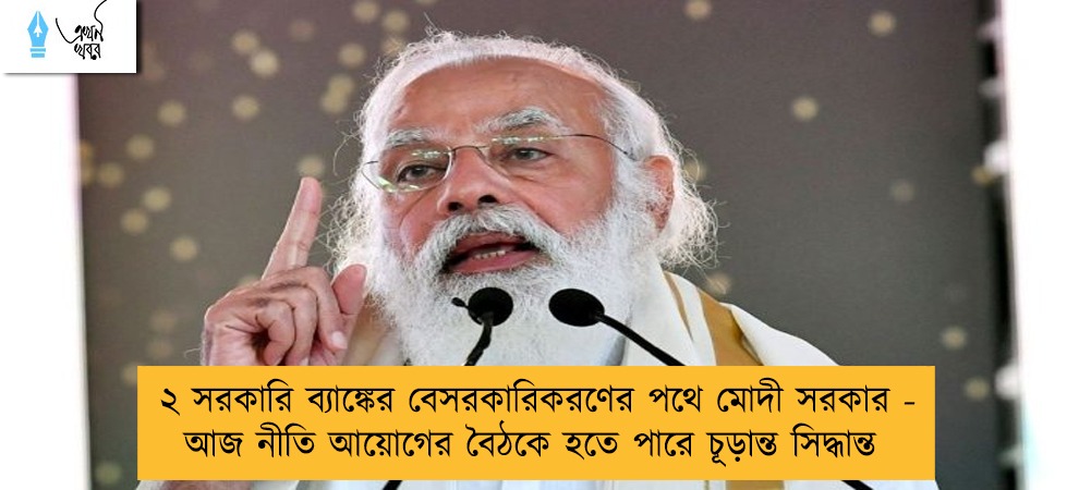 ২ সরকারি ব্যাঙ্কের বেসরকারিকরণের পথে মোদী সরকার - আজ নীতি আয়োগের বৈঠকে হতে পারে চূড়ান্ত সিদ্ধান্ত