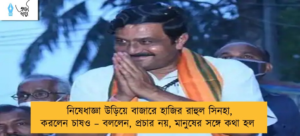 নিষেধাজ্ঞা উড়িয়ে বাজারে হাজির রাহুল সিনহা, করলেন চাষও – বললেন, প্রচার নয়, মানুষের সঙ্গে কথা হল
