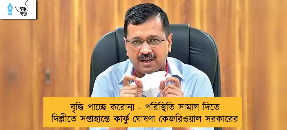 বৃদ্ধি পাচ্ছে করোনা - পরিস্থিতি সামাল দিতে দিল্লীতে সপ্তাহান্তে কার্ফু ঘোষণা কেজরিওয়াল সরকারের