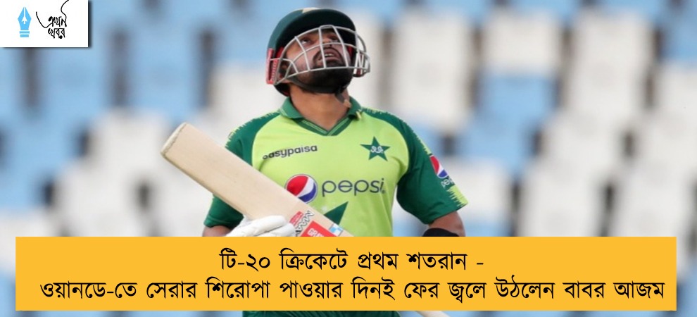টি-২০ ক্রিকেটে প্রথম শতরান - ওয়ানডে-তে সেরার শিরোপা পাওয়ার দিনই ফের জ্বলে উঠলেন বাবর আজম
