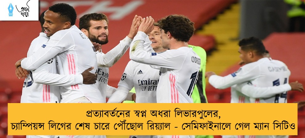 প্রত্যাবর্তনের স্বপ্ন অধরা লিভারপুলের, চ্যাম্পিয়ন্স লিগের শেষ চারে পৌঁছোল রিয়্যাল - সেমিফাইনালে গেল ম্যান সিটিও