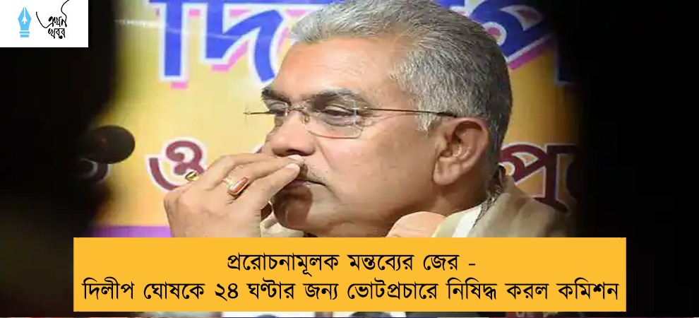 প্ররোচনামূলক মন্তব্যের জের - দিলীপ ঘোষকে ২৪ ঘণ্টার জন্য ভোটপ্রচারে নিষিদ্ধ করল কমিশন