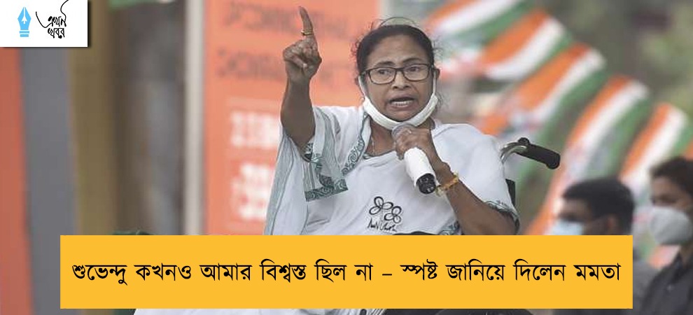 শুভেন্দু কখনও আমার বিশ্বস্ত ছিল না – স্পষ্ট জানিয়ে দিলেন মমতা