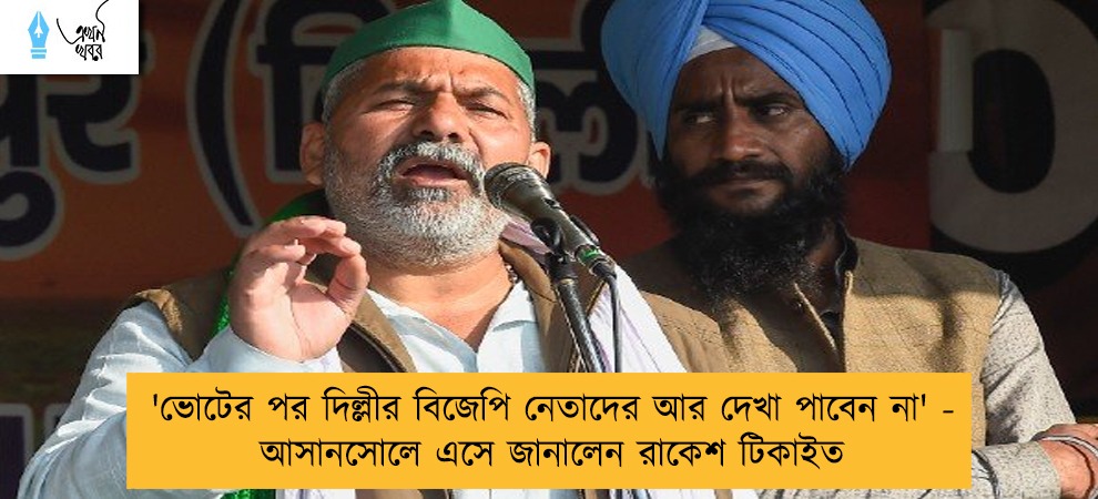'ভোটের পর দিল্লীর বিজেপি নেতাদের আর দেখা পাবেন না' - আসানসোলে এসে জানালেন রাকেশ টিকাইত