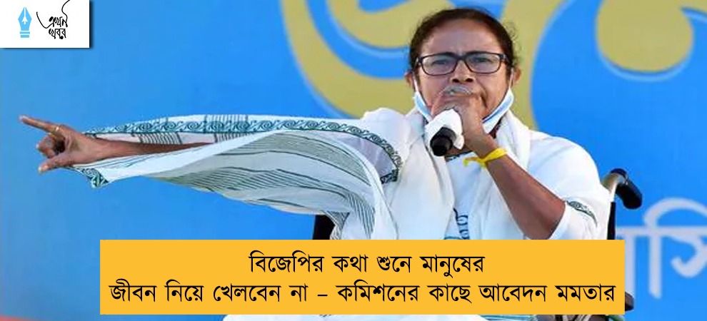 বিজেপির কথা শুনে মানুষের জীবন নিয়ে খেলবেন না – কমিশনের কাছে আবেদন মমতার