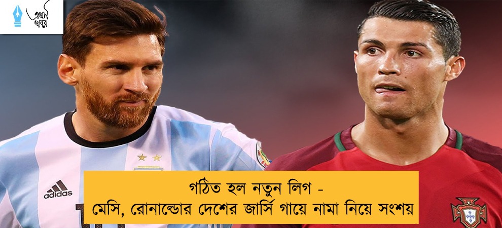 গঠিত হল নতুন লিগ - মেসি, রোনাল্ডোর দেশের জার্সি গায়ে নামা নিয়ে সংশয়