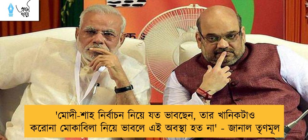 'মোদী-শাহ নির্বাচন নিয়ে যত ভাবছেন, তার খানিকটাও করোনা মোকাবিলা নিয়ে ভাবলে এই অবস্থা হত না' - জানাল তৃণমূল