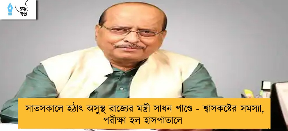 সাতসকালে হঠাৎ অসুস্থ রাজ্যের মন্ত্রী সাধন পাণ্ডে - শ্বাসকষ্টের সমস্যা, পরীক্ষা হল হাসপাতালে