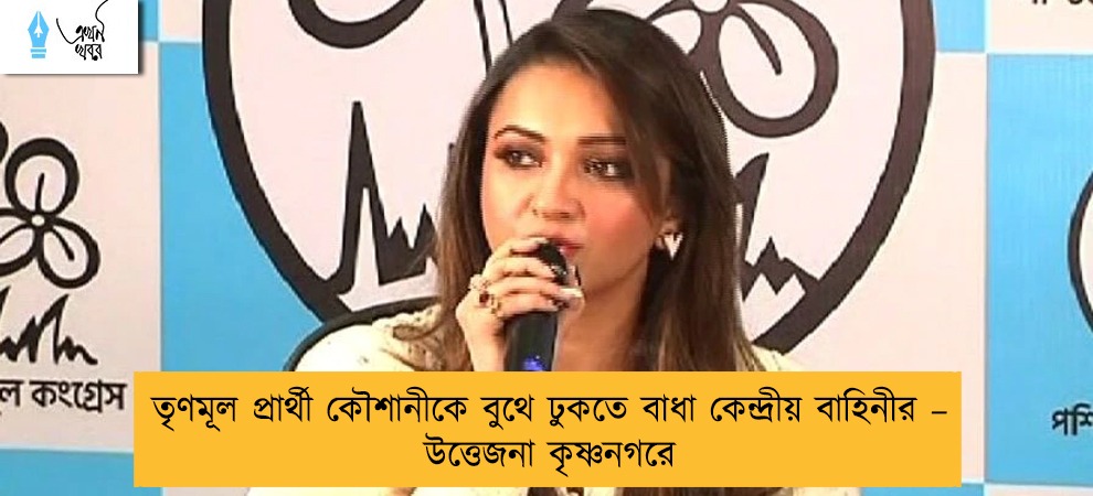 তৃণমূল প্রার্থী কৌশানীকে বুথে ঢুকতে বাধা কেন্দ্রীয় বাহিনীর – উত্তেজনা কৃষ্ণনগরে