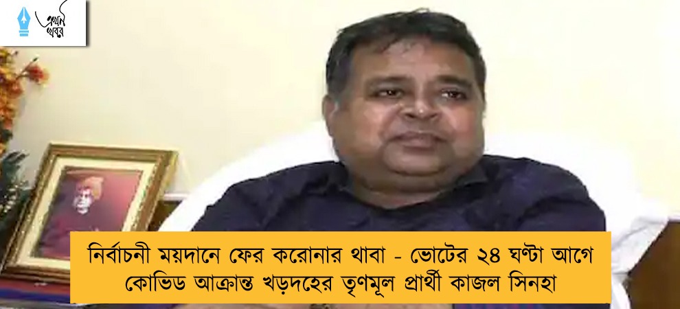 নির্বাচনী ময়দানে ফের করোনার থাবা - ভোটের ২৪ ঘণ্টা আগে কোভিড আক্রান্ত খড়দহের তৃণমূল প্রার্থী কাজল সিনহা