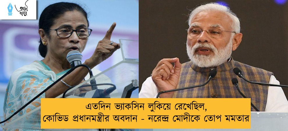 এতদিন ভ্যাকসিন লুকিয়ে রেখেছিল, কোভিড প্রধানমন্ত্রীর অবদান - নরেন্দ্র মোদীকে তোপ মমতার