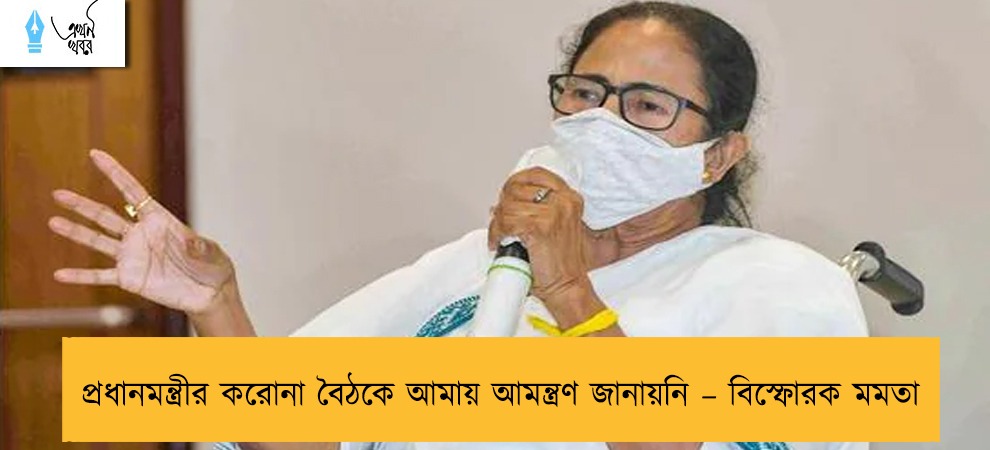প্রধানমন্ত্রীর করোনা বৈঠকে আমায় আমন্ত্রণ জানায়নি – বিস্ফোরক মমতা