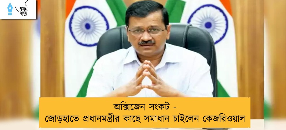 অক্সিজেন সংকট - জোড়হাতে প্রধানমন্ত্রীর কাছে সমাধান চাইলেন কেজরিওয়াল
