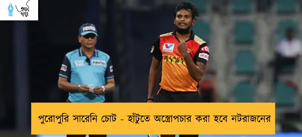 পুরোপুরি সারেনি চোট - হাঁটুতে অস্ত্রোপচার করা হবে নটরাজনের