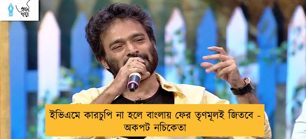 ইভিএমে কারচুপি না হলে বাংলায় ফের তৃণমূলই জিতবে -  অকপট নচিকেতা