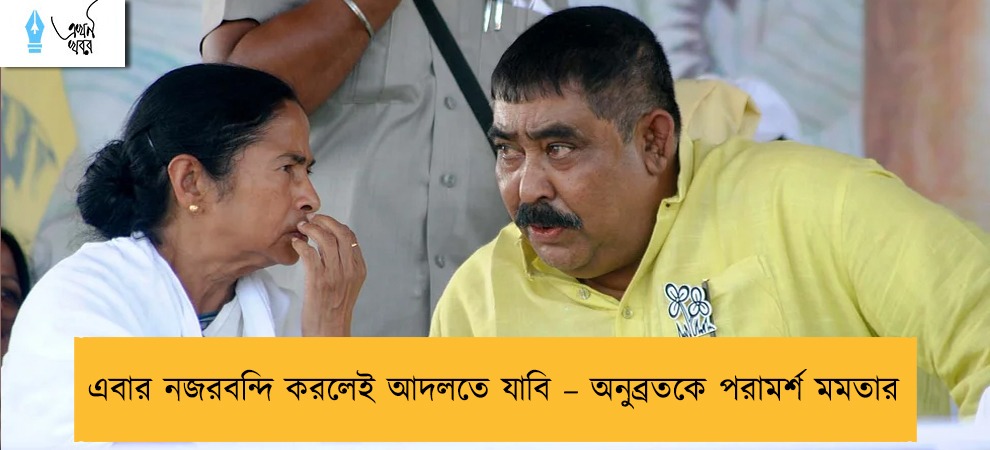 এবার নজরবন্দি করলেই আদলতে যাবি – অনুব্রতকে পরামর্শ মমতার