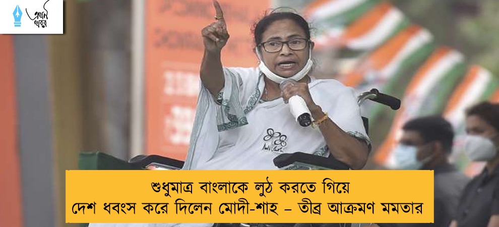 শুধুমাত্র বাংলাকে লুঠ করতে গিয়ে দেশ ধবংস করে দিলেন মোদী-শাহ – তীব্র আক্রমণ মমতার