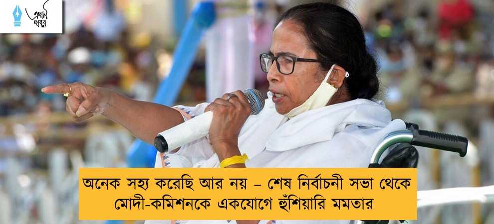 অনেক সহ্য করেছি আর নয় – শেষ নির্বাচনী সভা থেকে মোদী-কমিশনকে একযোগে হুঁশিয়ারি মমতার