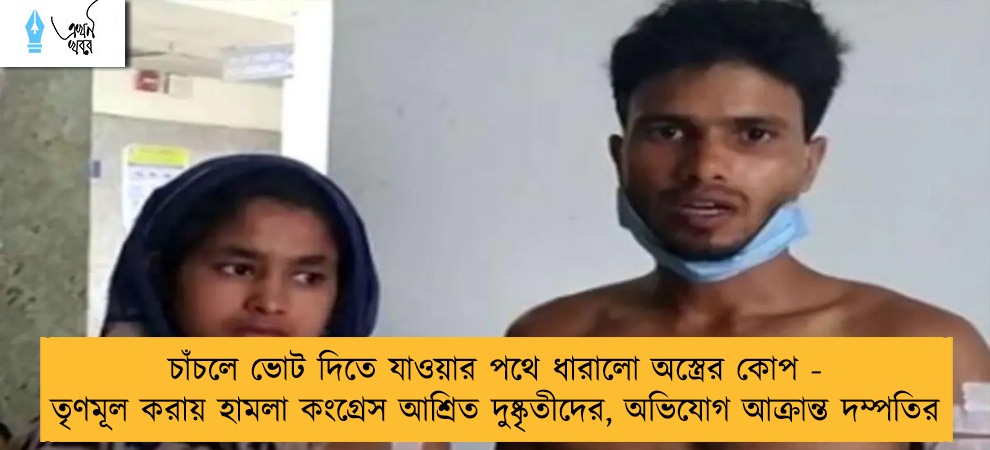 চাঁচলে ভোট দিতে যাওয়ার পথে ধারালো অস্ত্রের কোপ - তৃণমূল করায় হামলা কংগ্রেস আশ্রিত দুষ্কৃতীদের, অভিযোগ আক্রান্ত দম্পতির