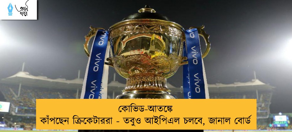 কোভিড-আতঙ্কে কাঁপছেন ক্রিকেটাররা - তবুও আইপিএল চলবে, জানাল বোর্ড