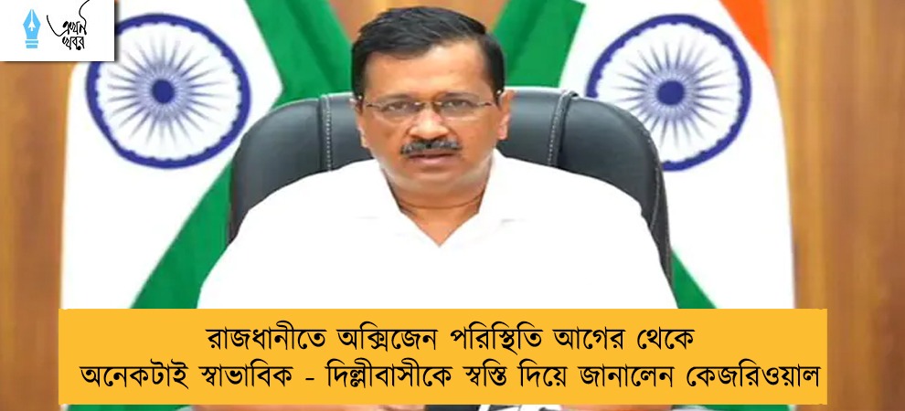 রাজধানীতে অক্সিজেন পরিস্থিতি আগের থেকে অনেকটাই স্বাভাবিক - দিল্লীবাসীকে স্বস্তি দিয়ে জানালেন কেজরিওয়াল