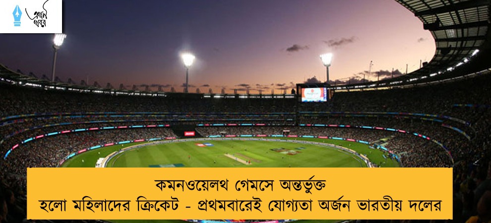 কমনওয়েলথ গেমসে অন্তর্ভুক্ত হলো মহিলাদের ক্রিকেট - প্রথমবারেই যোগ্যতা অর্জন ভারতীয় দলের