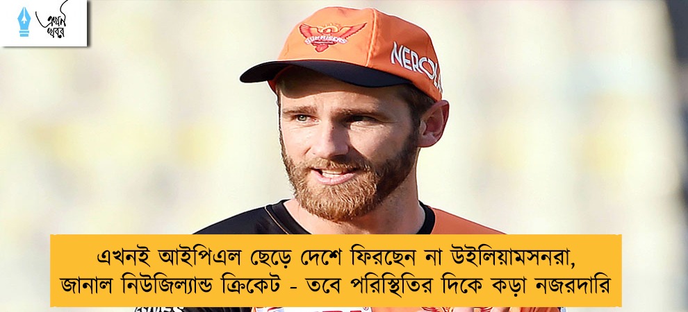 এখনই আইপিএল ছেড়ে দেশে ফিরছেন না উইলিয়ামসনরা, জানাল নিউজিল্যান্ড ক্রিকেট - তবে পরিস্থিতির দিকে কড়া নজরদারি