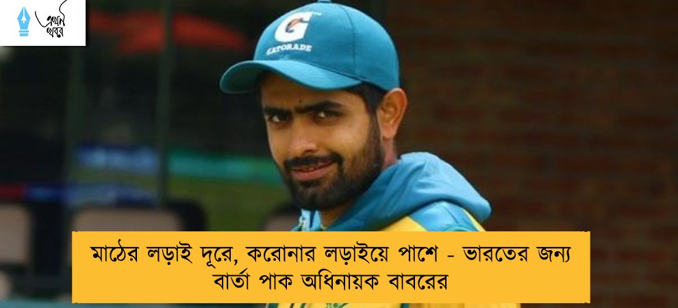 মাঠের লড়াই দূরে, করোনার লড়াইয়ে পাশে - ভারতের জন্য বার্তা পাক অধিনায়ক বাবরের