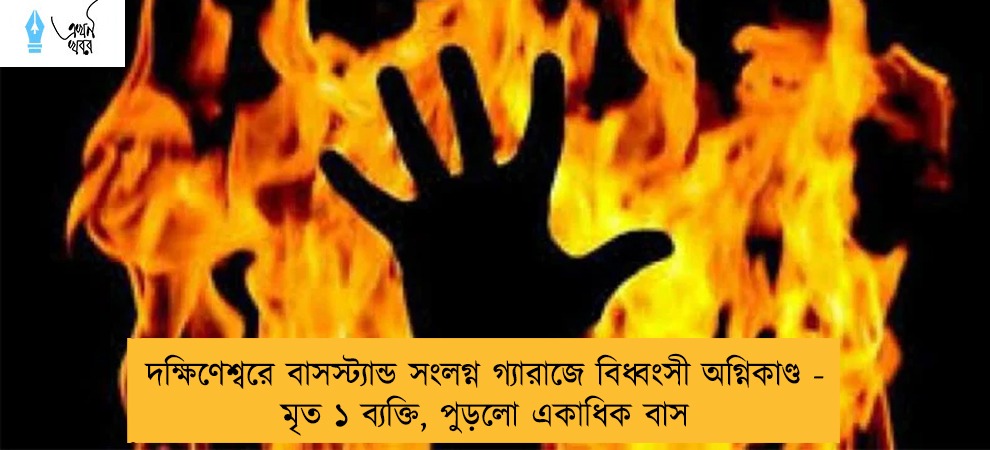 দক্ষিণেশ্বরে বাসস্ট্যান্ড সংলগ্ন গ্যারাজে বিধ্বংসী অগ্নিকাণ্ড - মৃত ১ ব্যক্তি, পুড়লো একাধিক বাস