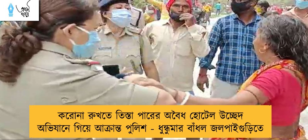 করোনা রুখতে তিস্তা পারের অবৈধ হোটেল উচ্ছেদ অভিযানে গিয়ে আক্রান্ত পুলিশ - ধুন্ধুমার বাঁধল জলপাইগুড়িতে