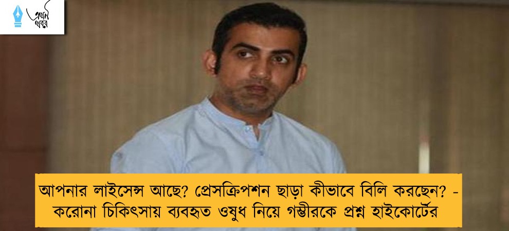 আপনার লাইসেন্স আছে? প্রেসক্রিপশন ছাড়া কীভাবে বিলি করছেন? - করোনা চিকিৎসায় ব্যবহৃত ওষুধ নিয়ে গম্ভীরকে প্রশ্ন হাইকোর্টের