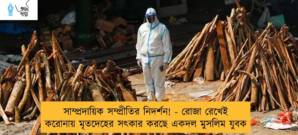 সাম্প্রদায়িক সম্প্রীতির নিদর্শন! - রোজা রেখেই করোনায় মৃতদেহের সৎকার করছে একদল মুসলিম যুবক