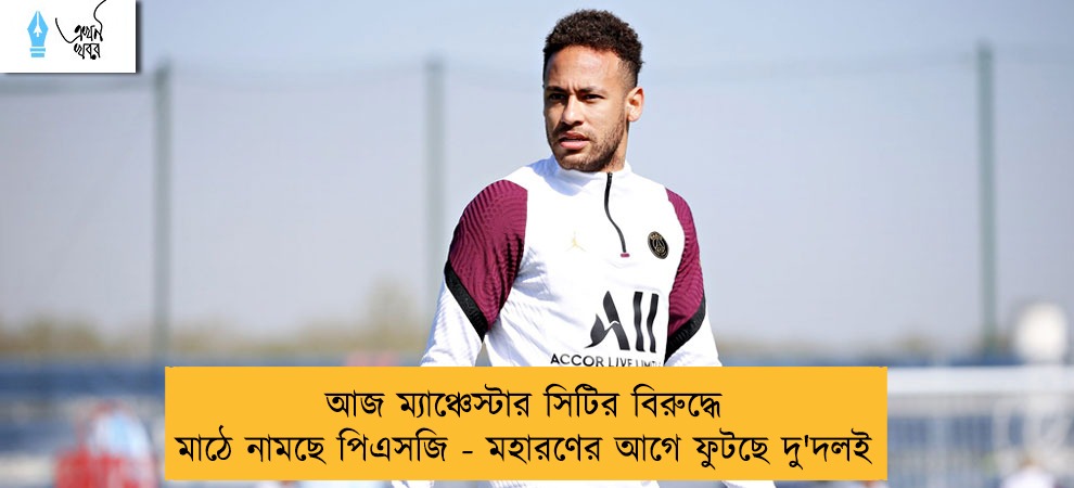 আজ ম্যাঞ্চেস্টার সিটির বিরুদ্ধে মাঠে নামছে পিএসজি - মহারণের আগে ফুটছে দু'দলই