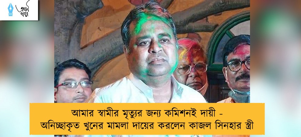 আমার স্বামীর মৃত্যুর জন্য কমিশনই দায়ী - অনিচ্ছাকৃত খুনের মামলা দায়ের করলেন কাজল সিনহার স্ত্রী