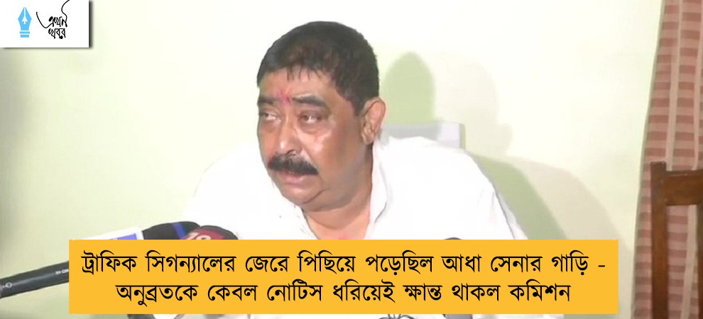 ট্রাফিক সিগন্যালের জেরে পিছিয়ে পড়েছিল আধা সেনার গাড়ি - অনুব্রতকে কেবল নোটিস ধরিয়েই ক্ষান্ত থাকল কমিশন